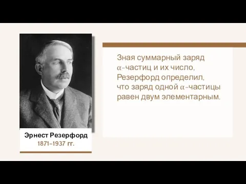 Эрнест Резерфорд 1871–1937 гг. Зная суммарный заряд α-частиц и их число,