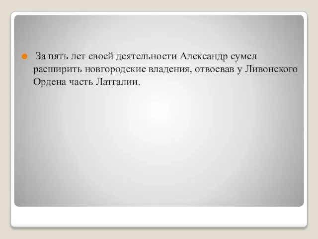 За пять лет своей деятельности Александр сумел расширить новгородские владения, отвоевав у Ливонского Ордена часть Латгалии.