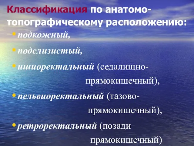 Классификация по анатомо-топографическому расположению: подкожный, подслизистый, ишиоректальный (седалищно- прямокишечный), пельвиоректальный (тазово- прямокишечный), ретроректальный (позади прямокишечный)