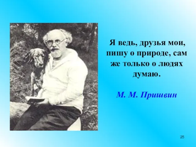 Я ведь, друзья мои, пишу о природе, сам же только о людях думаю. М. М. Пришвин