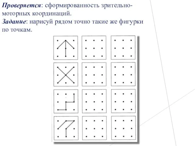 Проверяется: сформированность зрительно-моторных координаций. Задание: нарисуй рядом точно такие же фигурки по точкам.