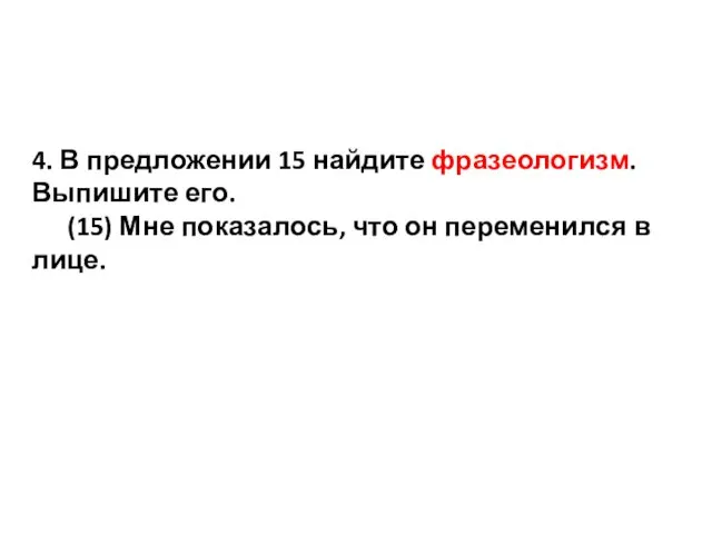 4. В предложении 15 найдите фразеологизм. Выпишите его. (15) Мне показалось, что он переме­нил­ся в лице.