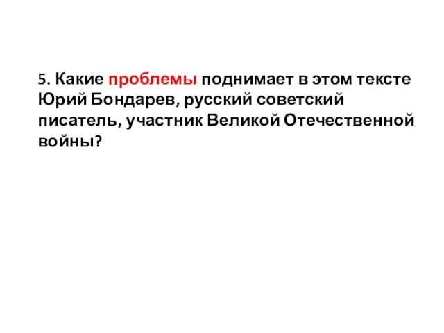 5. Какие проблемы поднимает в этом тексте Юрий Бондарев, русский советский писатель, участник Великой Отечественной войны?