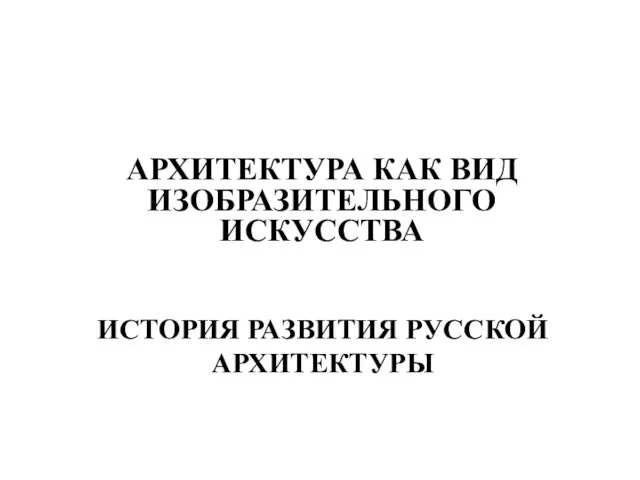 ИСТОРИЯ РАЗВИТИЯ РУССКОЙ АРХИТЕКТУРЫ АРХИТЕКТУРА КАК ВИД ИЗОБРАЗИТЕЛЬНОГО ИСКУССТВА