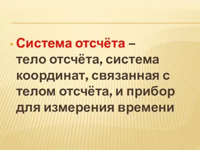 Система отсчёта – тело отсчёта, система координат, связанная с телом отсчёта, и прибор для измерения времени