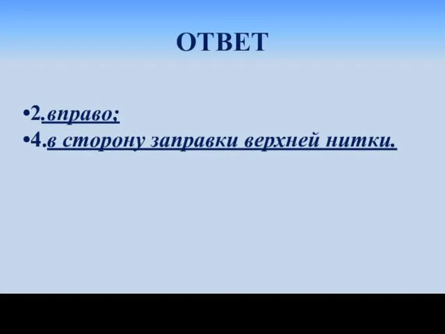 ОТВЕТ 2.вправо; 4.в сторону заправки верхней нитки.