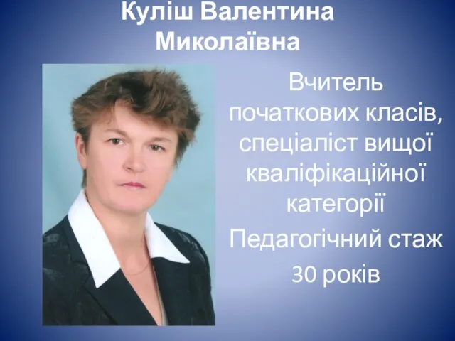 Куліш Валентина Миколаївна Вчитель початкових класів, спеціаліст вищої кваліфікаційної категорії Педагогічний стаж 30 років