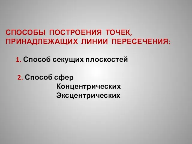 СПОСОБЫ ПОСТРОЕНИЯ ТОЧЕК, ПРИНАДЛЕЖАЩИХ ЛИНИИ ПЕРЕСЕЧЕНИЯ: 1. Способ секущих плоскостей 2. Способ сфер Концентрических Эксцентрических