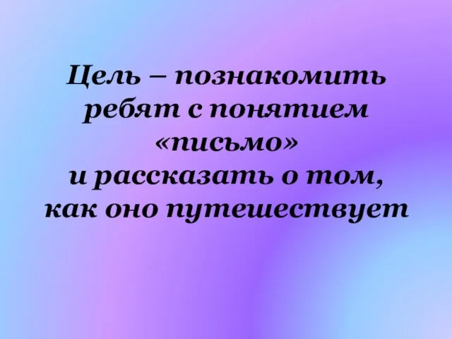 Цель – познакомить ребят с понятием «письмо» и рассказать о том, как оно путешествует