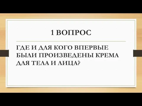 1 ВОПРОС ГДЕ И ДЛЯ КОГО ВПЕРВЫЕ БЫЛИ ПРОИЗВЕДЕНЫ КРЕМА ДЛЯ ТЕЛА И ЛИЦА?