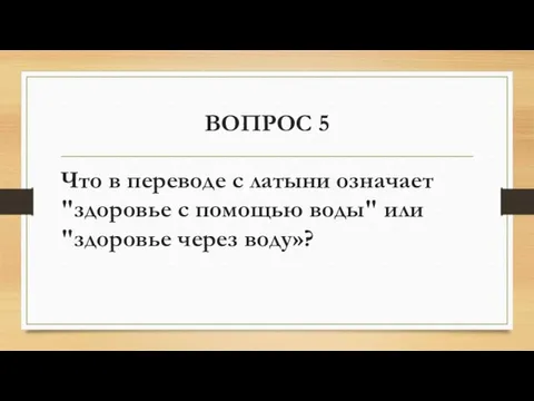 ВОПРОС 5 Что в переводе с латыни означает "здоровье с помощью воды" или "здоровье через воду»?