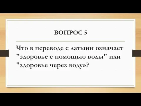 ВОПРОС 5 Что в переводе с латыни означает "здоровье с помощью воды" или "здоровье через воду»?