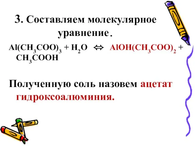 3. Составляем молекулярное уравнение. Al(CH3COO)3 + H2O ⬄ AlOH(CH3COO)2 + CH3COOH Полученную соль назовем ацетат гидроксоалюминия.