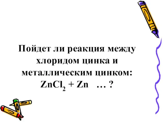 Пойдет ли реакция между хлоридом цинка и металлическим цинком: ZnCl2 + Zn … ?