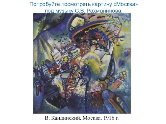 В. Кандинский. Москва. 1916 г. Попробуйте посмотреть картину «Москва» под музыку С.В. Рахманинова.