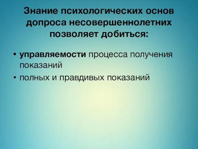 Знание психологических основ допроса несовершеннолетних позволяет добиться: управляемости процесса получения показаний полных и правдивых показаний