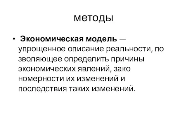 методы Экономическая модель — упрощенное описание реальности, по­зволяющее определить причины экономических