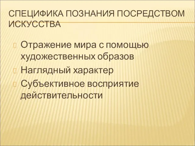 СПЕЦИФИКА ПОЗНАНИЯ ПОСРЕДСТВОМ ИСКУССТВА Отражение мира с помощью художественных образов Наглядный характер Субъективное восприятие действительности