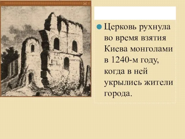 Церковь рухнула во время взятия Киева монголами в 1240-м году, когда в ней укрылись жители города.
