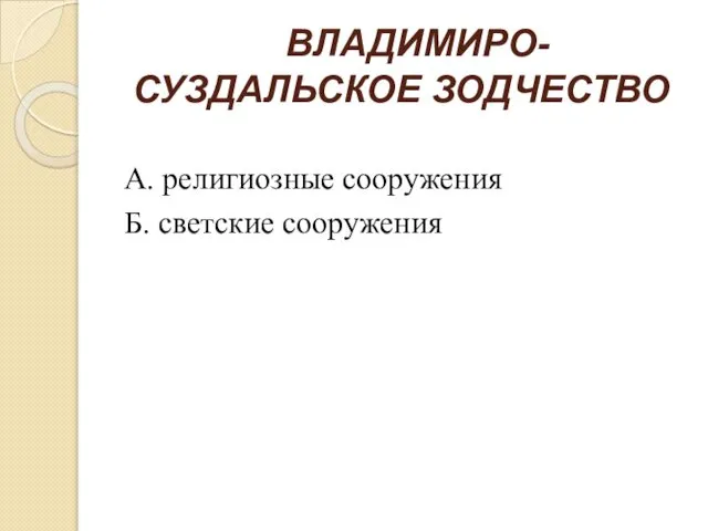 ВЛАДИМИРО-СУЗДАЛЬСКОЕ ЗОДЧЕСТВО А. религиозные сооружения Б. светские сооружения