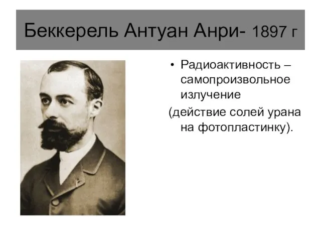 Беккерель Антуан Анри- 1897 г Радиоактивность – самопроизвольное излучение (действие солей урана на фотопластинку).