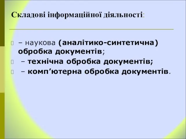 Складові інформаційної діяльності: – наукова (аналітико-синтетична) обробка документів; – технічна обробка документів; – комп’ютерна обробка документів.