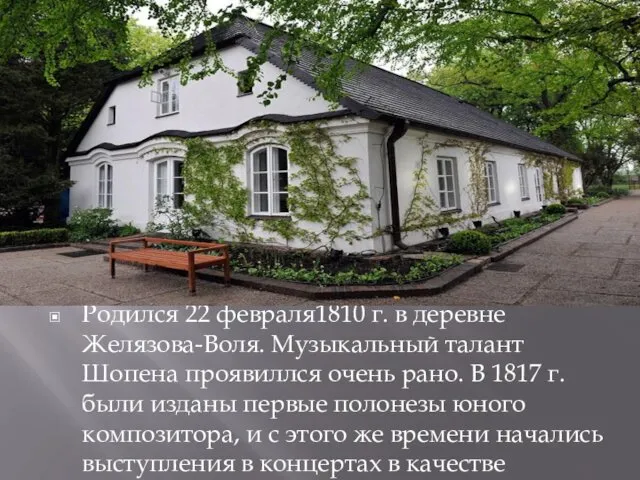 Родился 22 февраля1810 г. в деревне Желязова-Воля. Музыкальный талант Шопена проявиллся