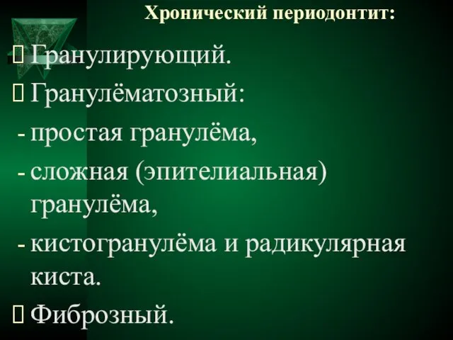 Хронический периодонтит: Гранулирующий. Гранулёматозный: простая гранулёма, сложная (эпителиальная) гранулёма, кистогранулёма и радикулярная киста. Фиброзный.