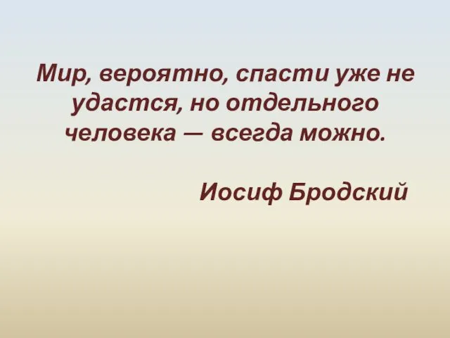 Мир, вероятно, спасти уже не удастся, но отдельного человека — всегда можно. Иосиф Бродский