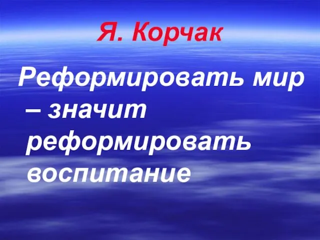 Я. Корчак Реформировать мир – значит реформировать воспитание