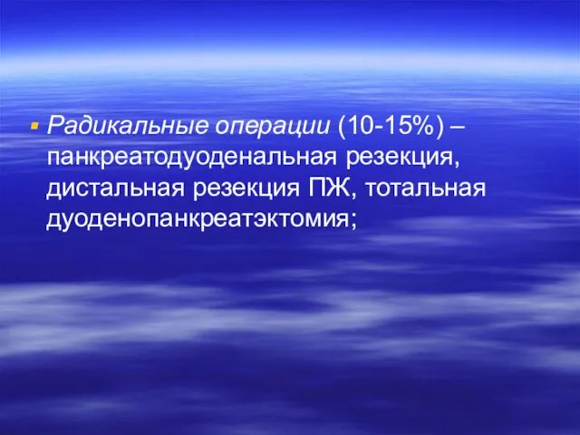 Радикальные операции (10-15%) – панкреатодуоденальная резекция, дистальная резекция ПЖ, тотальная дуоденопанкреатэктомия;