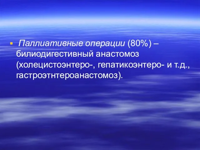 Паллиативные операции (80%) – билиодигестивный анастомоз (холецистоэнтеро-, гепатикоэнтеро- и т.д., гастроэтнтероанастомоз).