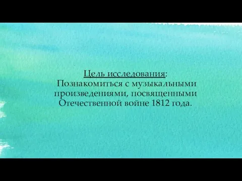 Цель исследования: Познакомиться с музыкальными произведениями, посвященными Отечественной войне 1812 года.