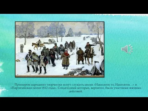 Примером народного творчества могут служить песни «Наполеон то, Наполеон…» и «Партизанская