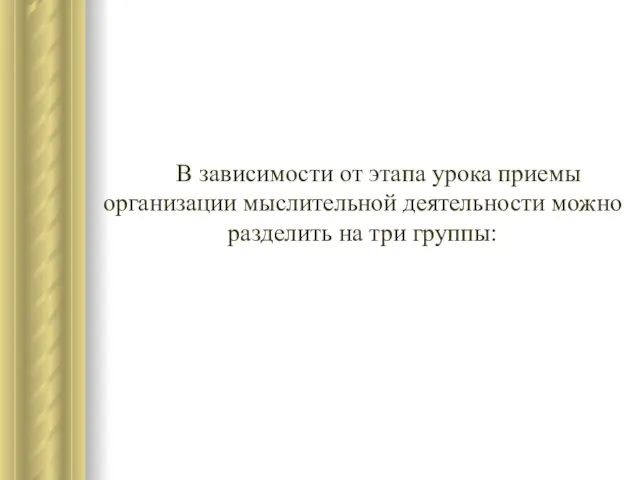 В зависимости от этапа урока приемы организации мыслительной деятельности можно разделить на три группы: