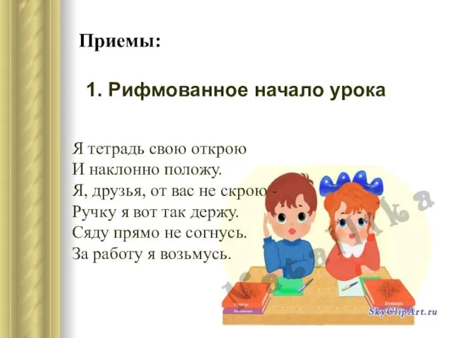 Приемы: 1. Рифмованное начало урока Я тетрадь свою открою И наклонно