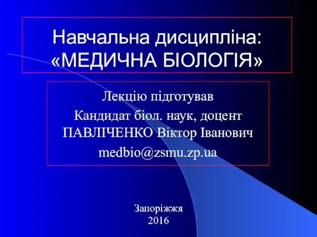 Навчальна дисципліна: «МЕДИЧНА БІОЛОГІЯ» Лекцію підготував Кандидат біол. наук, доцент ПАВЛІЧЕНКО Віктор Іванович medbio@zsmu.zp.ua Запоріжжя 2016