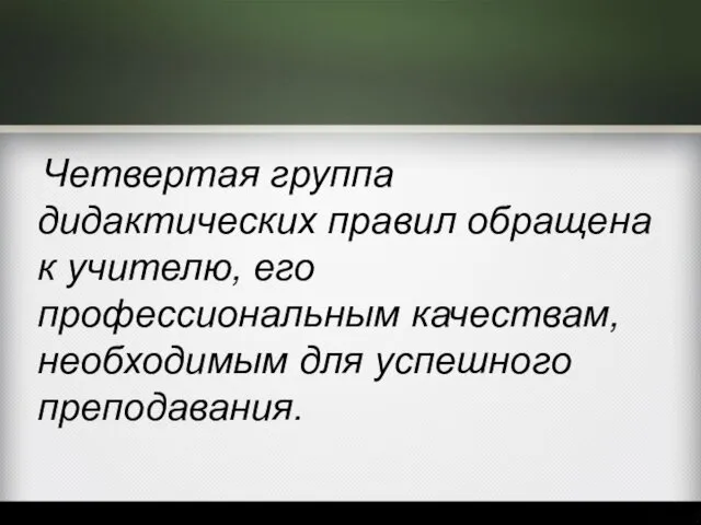 Четвертая группа дидактических правил обращена к учителю, его профессиональным качествам, необходимым для успешного преподавания.