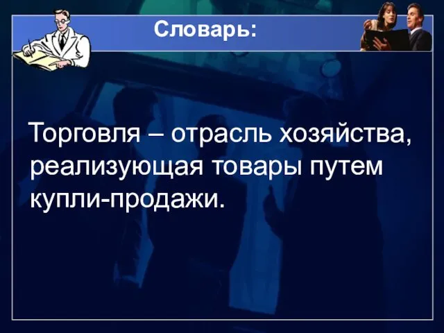 Словарь: Торговля – отрасль хозяйства, реализующая товары путем купли-продажи.