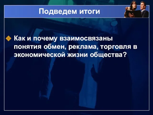 Подведем итоги Как и почему взаимосвязаны понятия обмен, реклама, торговля в экономической жизни общества?