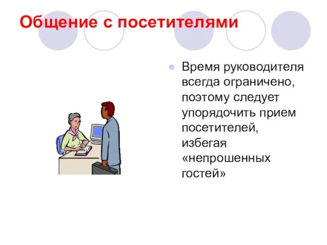 Общение с посетителями Время руководителя всегда ограничено, поэтому следует упорядочить прием посетителей, избегая «непрошенных гостей»