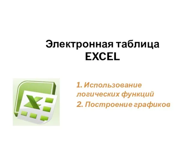 Электронная таблица EXCEL 1. Использование логических функций 2. Построение графиков