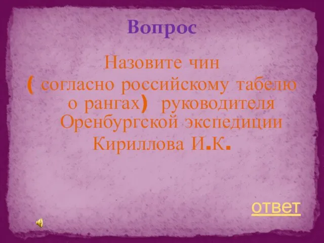 Вопрос Назовите чин ( согласно российскому табелю о рангах) руководителя Оренбургской экспедиции Кириллова И.К. ответ