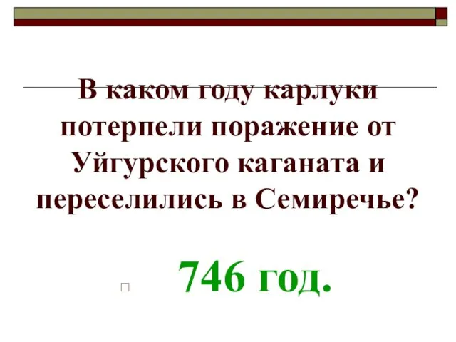 В каком году карлуки потерпели поражение от Уйгурского каганата и переселились в Семиречье? 746 год.