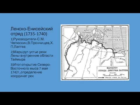 Ленско-Енисейский отряд (1735-1740) 1)Руководители-С.М.Челюскин,В.Прончищев,Х.П.Лаптев 2)Маршрут-устье реки Лены-внутренние области Таймыра 3)Итог:открытие Северо-Восточного