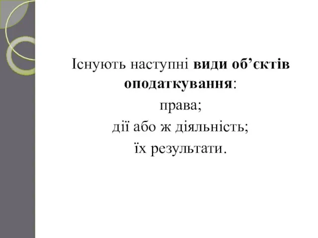 Існують наступні види об’єктів оподаткування: права; дії або ж діяльність; їх результати.