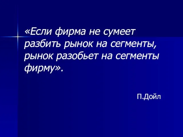 «Если фирма не сумеет разбить рынок на сегменты, рынок разобьет на сегменты фирму». П.Дойл