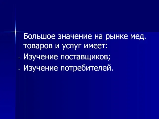 Большое значение на рынке мед.товаров и услуг имеет: Изучение поставщиков; Изучение потребителей.