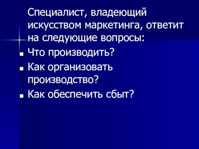 Специалист, владеющий искусством маркетинга, ответит на следующие вопросы: Что производить? Как организовать производство? Как обеспечить сбыт?