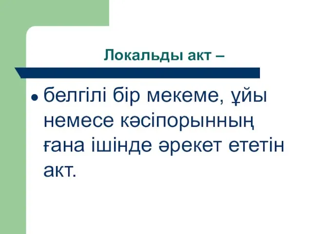 Локальды акт – белгілі бір мекеме, ұйы немесе кәсіпорынның ғана ішінде әрекет ететін акт.